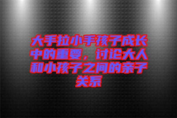 大手拉小手孩子成長(zhǎng)中的重要，討論大人和小孩子之間的親子關(guān)系