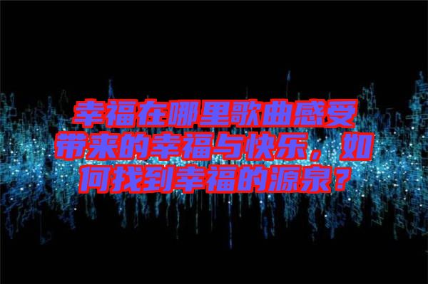 幸福在哪里歌曲感受帶來的幸福與快樂，如何找到幸福的源泉？