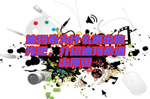 迪瑪希為什么退出追光吧，介紹迪瑪希退出原因