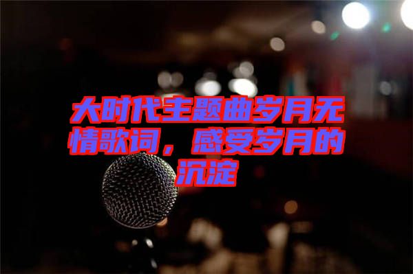 大時代主題曲歲月無情歌詞，感受歲月的沉淀