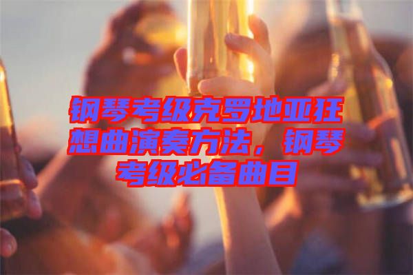 鋼琴考級克羅地亞狂想曲演奏方法，鋼琴考級必備曲目