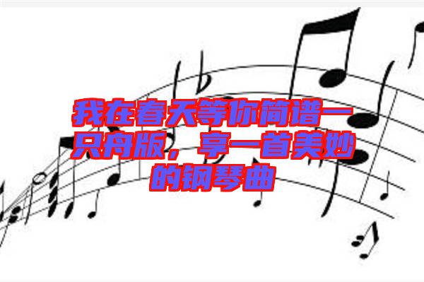 我在春天等你簡(jiǎn)譜一只舟版，享一首美妙的鋼琴曲