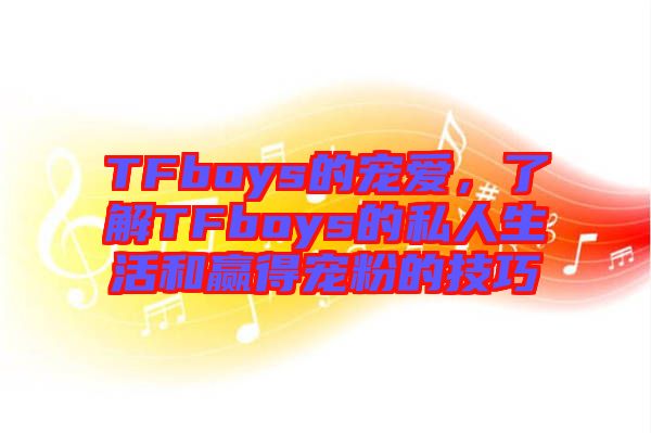 TFboys的寵愛(ài)，了解TFboys的私人生活和贏得寵粉的技巧