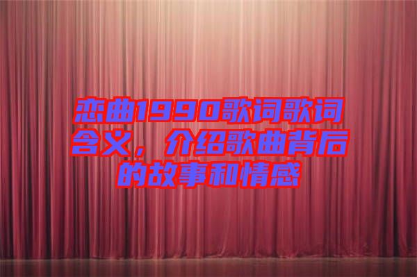 戀曲1990歌詞歌詞含義，介紹歌曲背后的故事和情感