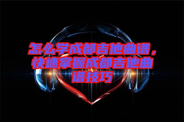 怎么學(xué)成都吉他曲譜，快速掌握成都吉他曲譜技巧