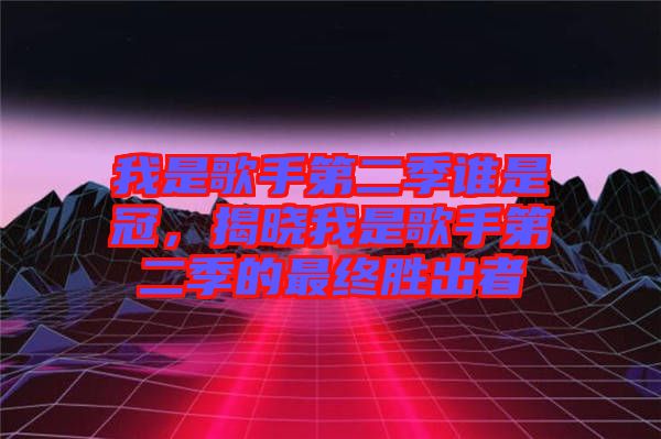 我是歌手第二季誰(shuí)是冠，揭曉我是歌手第二季的最終勝出者