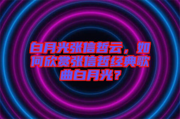 白月光張信哲云，如何欣賞張信哲經(jīng)典歌曲白月光？