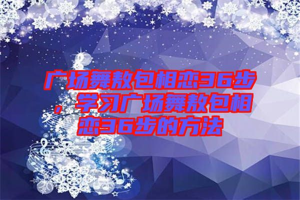 廣場舞敖包相戀36步，學習廣場舞敖包相戀36步的方法