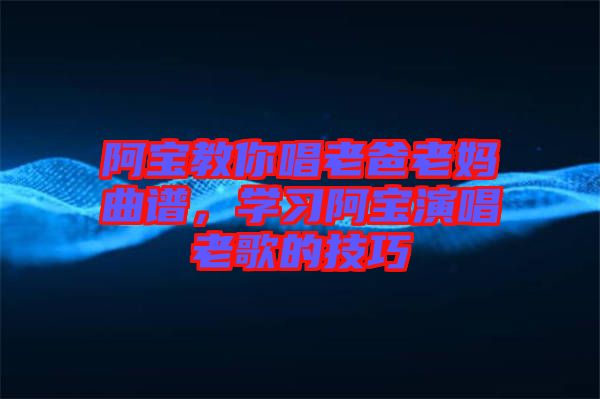 阿寶教你唱老爸老媽曲譜，學(xué)習(xí)阿寶演唱老歌的技巧