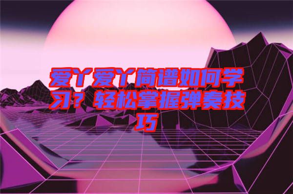 愛丫愛丫簡譜如何學(xué)習(xí)？輕松掌握彈奏技巧