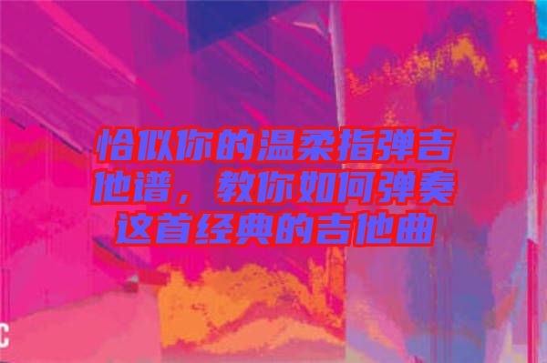 恰似你的溫柔指彈吉他譜，教你如何彈奏這首經(jīng)典的吉他曲