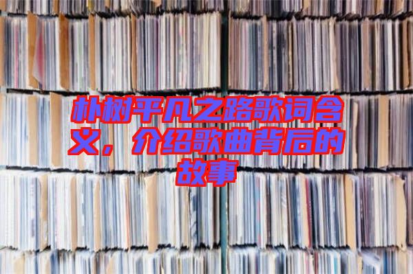 樸樹平凡之路歌詞含義，介紹歌曲背后的故事