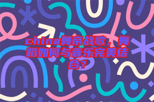 china舞帝戰(zhàn)歌，舞蹈如何與音樂完美結(jié)合？