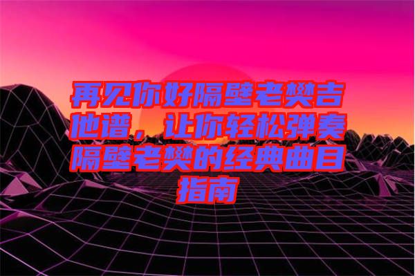 再見你好隔壁老樊吉他譜，讓你輕松彈奏隔壁老樊的經(jīng)典曲目指南