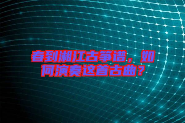 春到湘江古箏譜，如何演奏這首古曲？