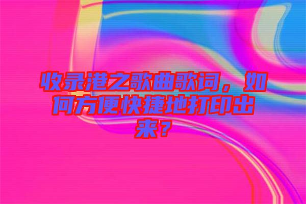 收錄港之歌曲歌詞，如何方便快捷地打印出來？