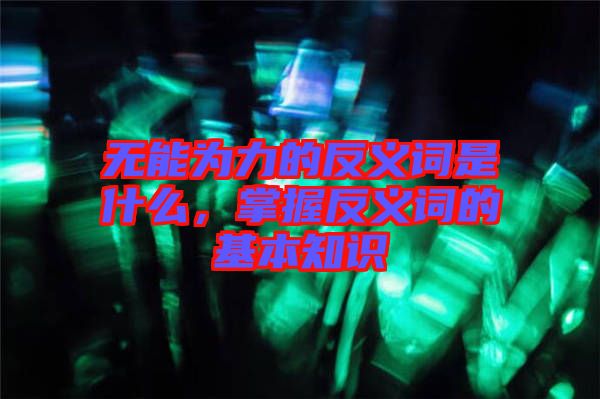 無能為力的反義詞是什么，掌握反義詞的基本知識