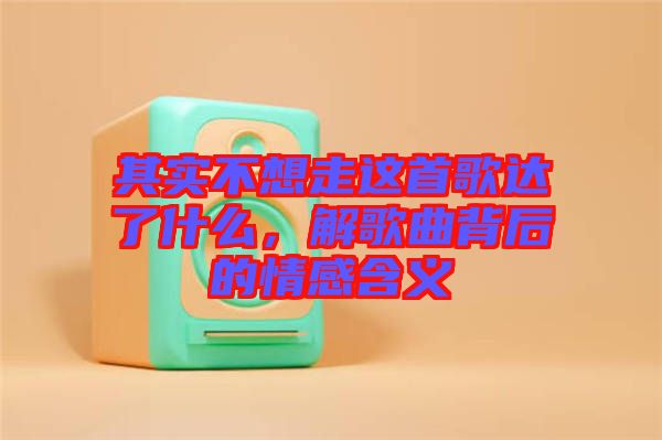 其實不想走這首歌達了什么，解歌曲背后的情感含義