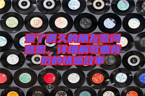 愛了很久的朋友歌詞意思，詳細(xì)解歌曲背后的情感故事