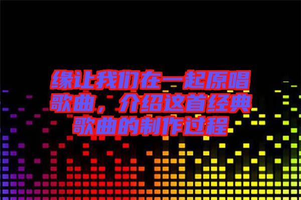 緣讓我們?cè)谝黄鹪枨?，介紹這首經(jīng)典歌曲的制作過(guò)程