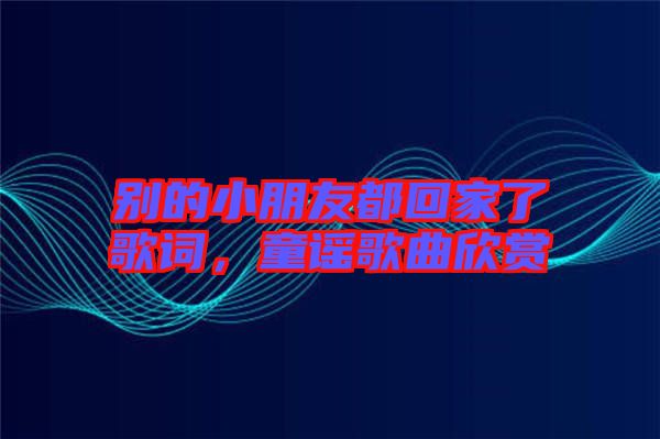 別的小朋友都回家了歌詞，童謠歌曲欣賞