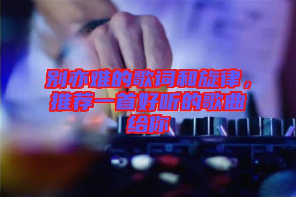 別亦難的歌詞和旋律，推薦一首好聽的歌曲給你