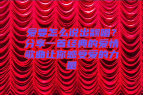 愛要怎么說出翻唱？分享一首經(jīng)典的愛情歌曲讓你感受愛的力量