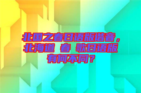 北國之春日語版諧音，北海道の春の歌日語版有何不同？