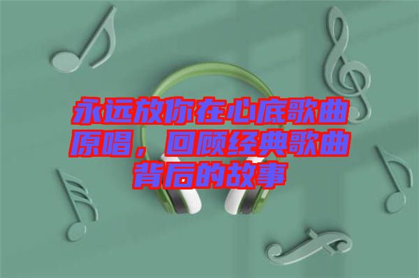 永遠(yuǎn)放你在心底歌曲原唱，回顧經(jīng)典歌曲背后的故事