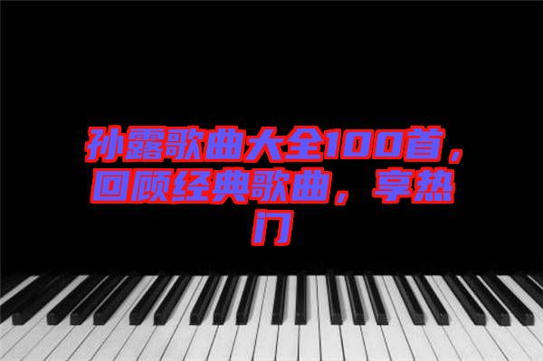 孫露歌曲大全100首，回顧經典歌曲，享熱門