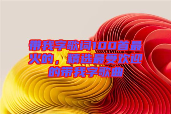 帶我字歌詞100首最火的，精選最受歡迎的帶我字歌曲