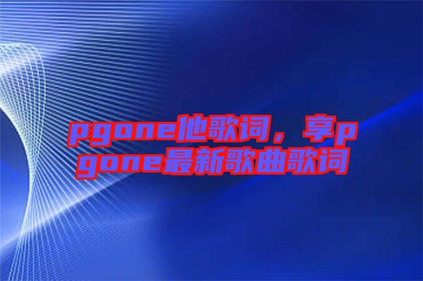 pgone他歌詞，享pgone最新歌曲歌詞