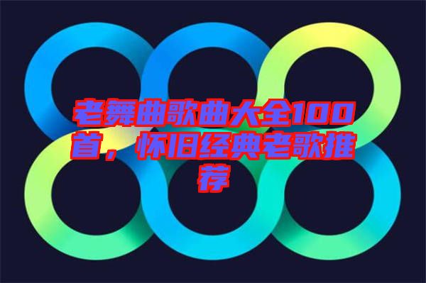 老舞曲歌曲大全100首，懷舊經(jīng)典老歌推薦