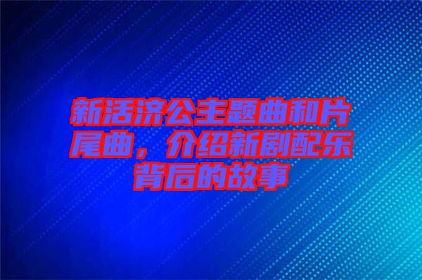 新活濟(jì)公主題曲和片尾曲，介紹新劇配樂背后的故事