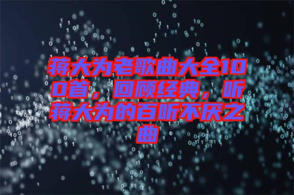 蔣大為老歌曲大全100首，回顧經(jīng)典，聽蔣大為的百聽不厭之曲