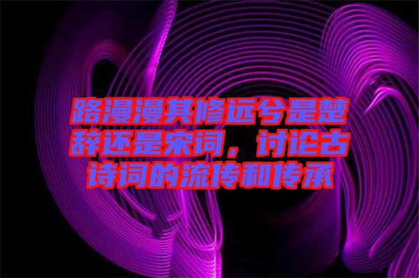 路漫漫其修遠(yuǎn)兮是楚辭還是宋詞，討論古詩詞的流傳和傳承