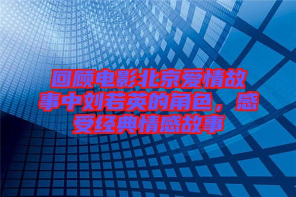 回顧電影北京愛情故事中劉若英的角色，感受經(jīng)典情感故事