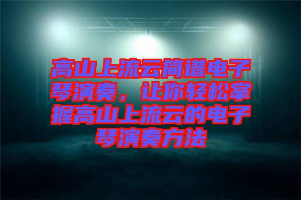 高山上流云簡譜電子琴演奏，讓你輕松掌握高山上流云的電子琴演奏方法