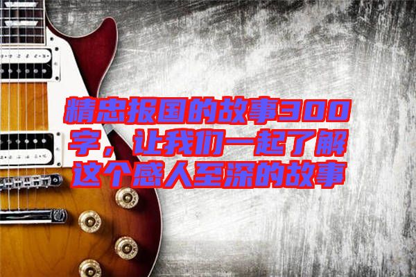 精忠報國的故事300字，讓我們一起了解這個感人至深的故事