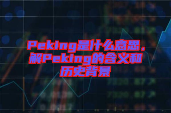 Peking是什么意思，解Peking的含義和歷史背景