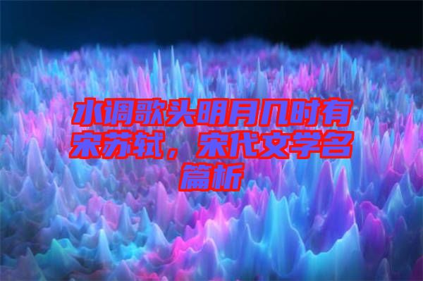 水調(diào)歌頭明月幾時有宋蘇軾，宋代文學(xué)名篇析