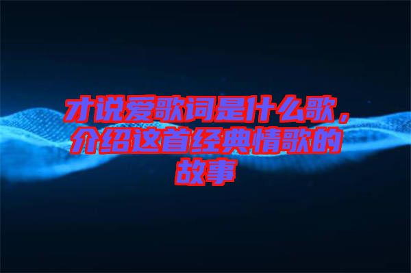 才說愛歌詞是什么歌，介紹這首經典情歌的故事