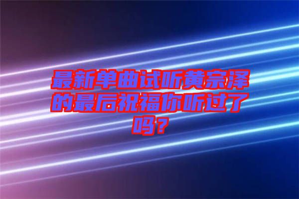 最新單曲試聽黃宗澤的最后祝福你聽過了嗎？