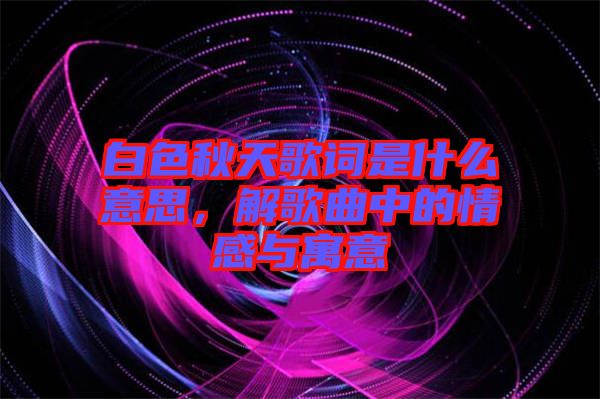 白色秋天歌詞是什么意思，解歌曲中的情感與寓意