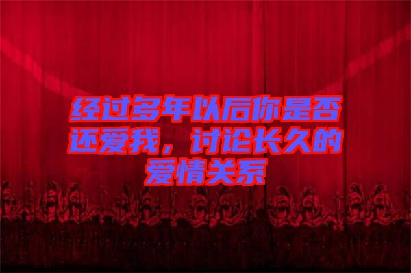 經(jīng)過(guò)多年以后你是否還愛(ài)我，討論長(zhǎng)久的愛(ài)情關(guān)系