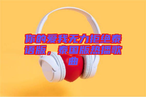 你的愛我無力拒絕泰語版，泰國版熱播歌曲