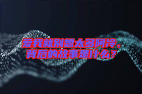 愛我就別想太多阿冷，背后的故事是什么？