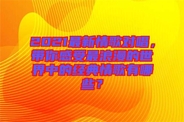 2021最新情歌對唱，帶你感受最浪漫的世界中的經(jīng)典情歌有哪些？