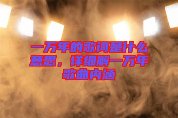 一萬年的歌詞是什么意思，詳細(xì)解一萬年歌曲內(nèi)涵