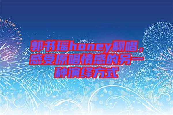 郭書瑤honey翻唱，感受原唱情感的另一種演繹方式